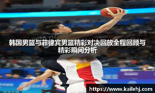 韩国男篮与菲律宾男篮精彩对决回放全程回顾与精彩瞬间分析